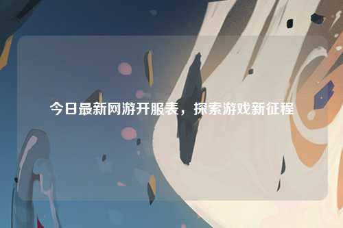 今日最新网游开服表，探索游戏新征程