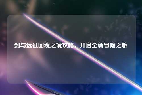剑与远征回魂之境攻略，开启全新冒险之旅