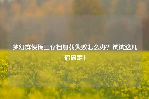 梦幻群侠传三存档加载失败怎么办？试试这几招搞定！