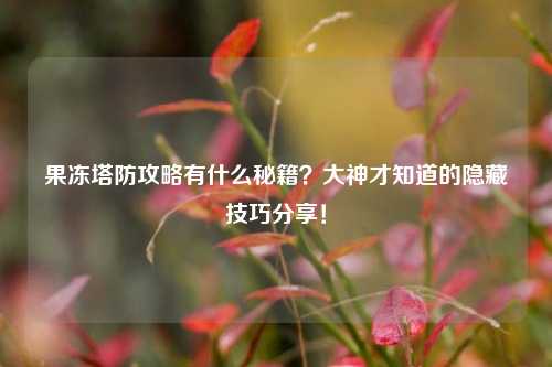 果冻塔防攻略有什么秘籍？大神才知道的隐藏技巧分享！